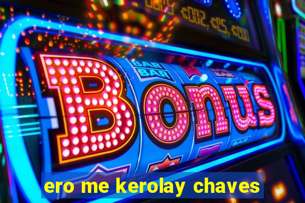 ero me kerolay chaves